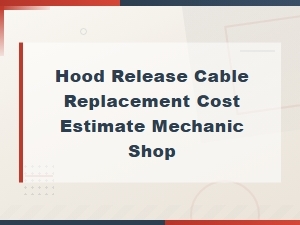 Hood Release Cable Replacement Cost Estimate and Mechanic Shop Guide